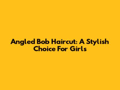 Angled Bob Haircut: A Stylish Choice For Girls