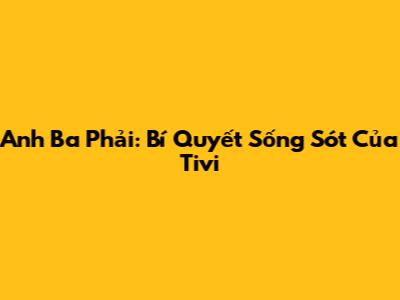 Anh Ba Phải: Bí Quyết Sống Sót Của Tivi