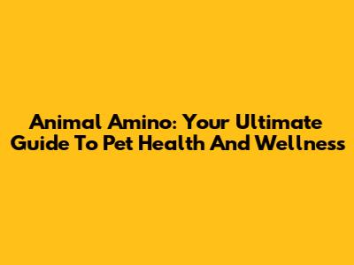 Animal Amino: Your Ultimate Guide To Pet Health And Wellness