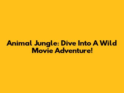 Animal Jungle: Dive Into A Wild Movie Adventure!