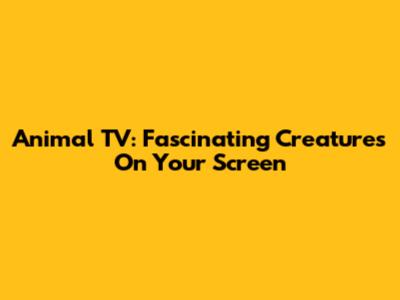 Animal TV: Fascinating Creatures On Your Screen
