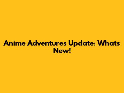 Anime Adventures Update: What's New!