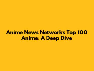 Anime News Network's Top 100 Anime: A Deep Dive