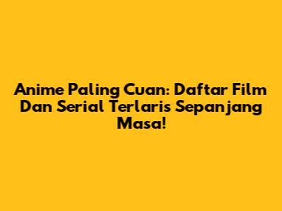 Anime Paling Cuan: Daftar Film Dan Serial Terlaris Sepanjang Masa!