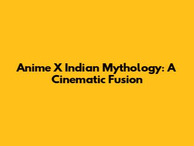 Anime X Indian Mythology: A Cinematic Fusion