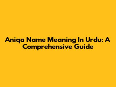 Aniqa Name Meaning In Urdu: A Comprehensive Guide