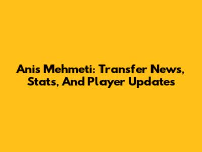 Anis Mehmeti: Transfer News, Stats, And Player Updates