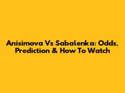Anisimova Vs Sabalenka: Odds, Prediction & How To Watch