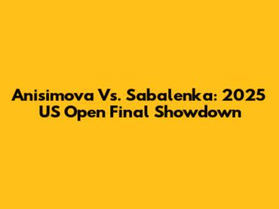 Anisimova Vs. Sabalenka: 2025 US Open Final Showdown