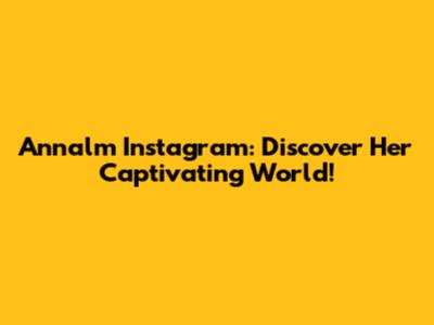 Annalm Instagram: Discover Her Captivating World!