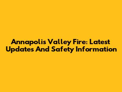 Annapolis Valley Fire: Latest Updates And Safety Information