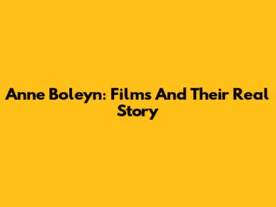 Anne Boleyn: Films And Their Real Story