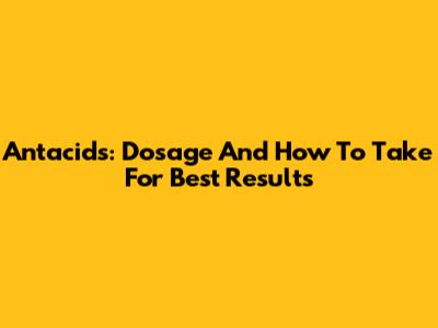 Antacids: Dosage And How To Take For Best Results