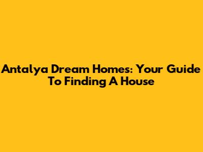 Antalya Dream Homes: Your Guide To Finding A House