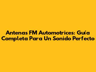 Antenas FM Automotrices: Guía Completa Para Un Sonido Perfecto