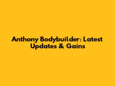 Anthony Bodybuilder: Latest Updates & Gains