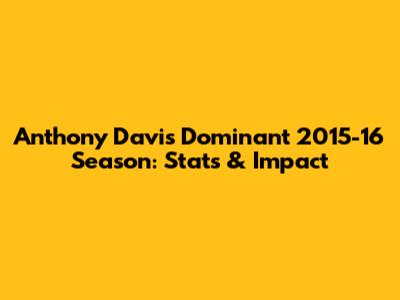 Anthony Davis' Dominant 2015-16 Season: Stats & Impact