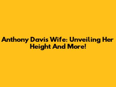 Anthony Davis' Wife: Unveiling Her Height And More!