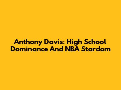 Anthony Davis: High School Dominance And NBA Stardom