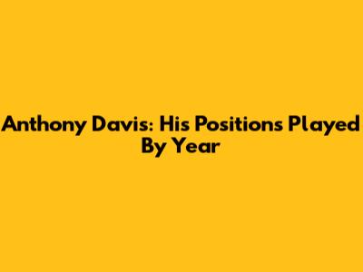 Anthony Davis: His Positions Played By Year