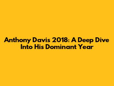 Anthony Davis 2018: A Deep Dive Into His Dominant Year