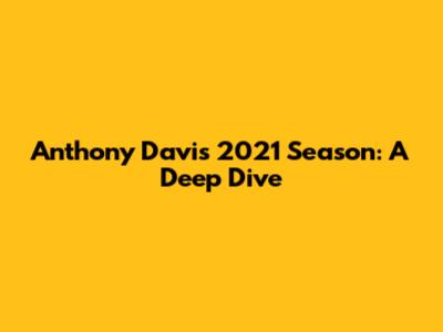 Anthony Davis 2021 Season: A Deep Dive