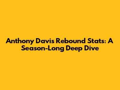 Anthony Davis Rebound Stats: A Season-Long Deep Dive