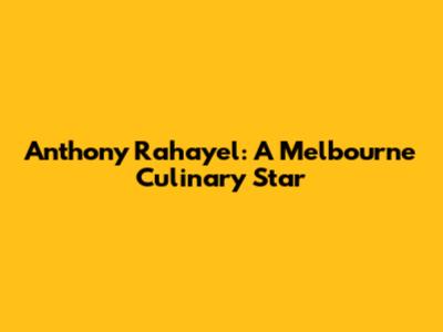 Anthony Rahayel: A Melbourne Culinary Star