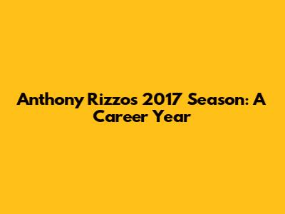 Anthony Rizzo's 2017 Season: A Career Year