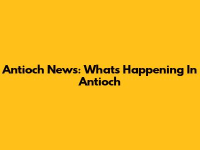 Antioch News: What's Happening In Antioch