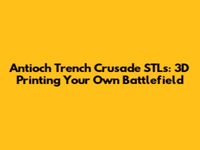 Antioch Trench Crusade STLs: 3D Printing Your Own Battlefield