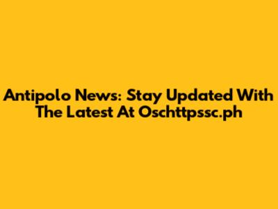 Antipolo News: Stay Updated With The Latest At Oschttpssc.ph
