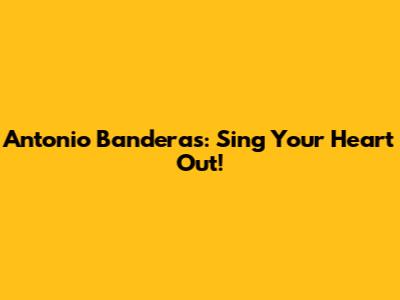 Antonio Banderas: Sing Your Heart Out!