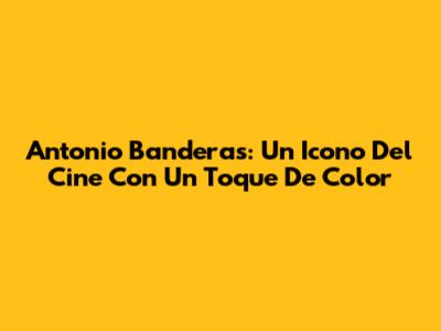 Antonio Banderas: Un Icono Del Cine Con Un Toque De Color
