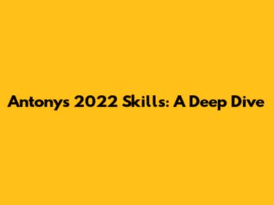 Antony's 2022 Skills: A Deep Dive
