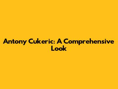 Antony Cukeric: A Comprehensive Look