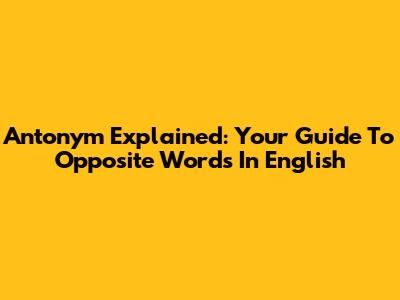Antonym Explained: Your Guide To Opposite Words In English