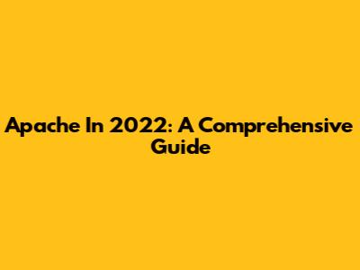 Apache In 2022: A Comprehensive Guide