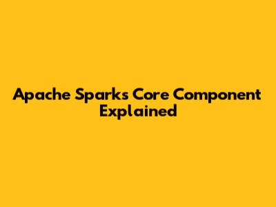 Apache Spark's Core Component Explained