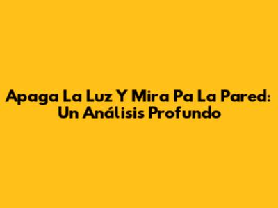 Apaga La Luz Y Mira Pa' La Pared: Un Análisis Profundo