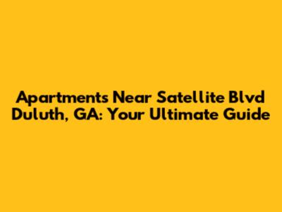 Apartments Near Satellite Blvd Duluth, GA: Your Ultimate Guide