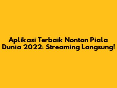 Aplikasi Terbaik Nonton Piala Dunia 2022: Streaming Langsung!