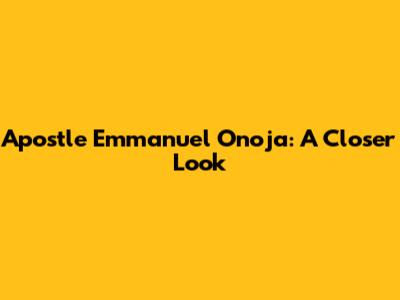 Apostle Emmanuel Onoja: A Closer Look