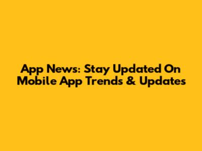 App News: Stay Updated On Mobile App Trends & Updates