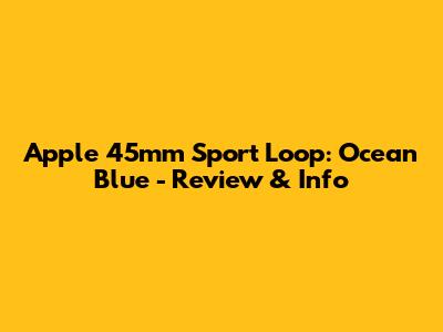 Apple 45mm Sport Loop: Ocean Blue - Review & Info