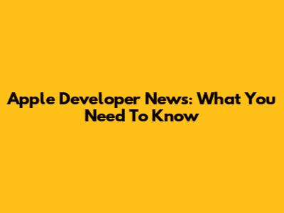 Apple Developer News: What You Need To Know
