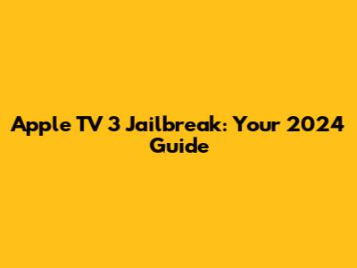 Apple TV 3 Jailbreak: Your 2024 Guide
