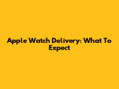 Apple Watch Delivery: What To Expect