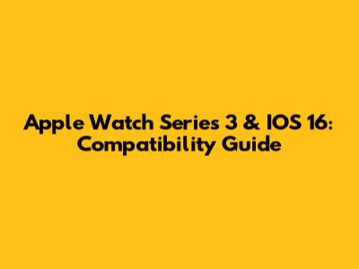 Apple Watch Series 3 & IOS 16: Compatibility Guide