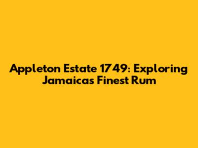 Appleton Estate 1749: Exploring Jamaica's Finest Rum